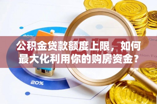 卓尼公积金贷款额度上限，如何最大化利用你的购房资金？