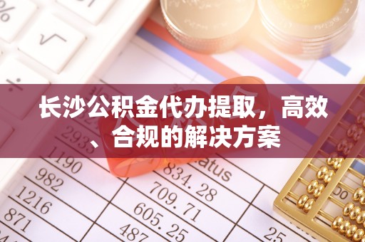 卓尼长沙公积金代办提取，高效、合规的解决方案