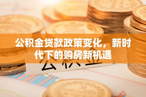 卓尼公积金贷款政策变化，新时代下的购房新机遇