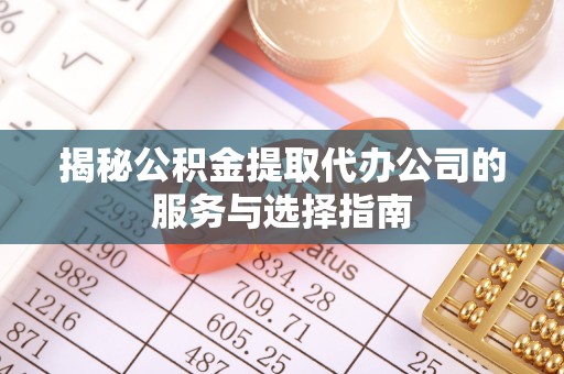 卓尼揭秘公积金提取代办公司的服务与选择指南