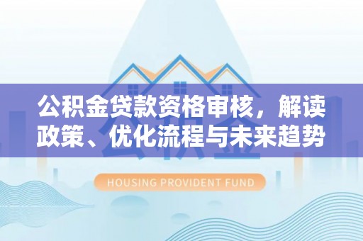 卓尼公积金贷款资格审核，解读政策、优化流程与未来趋势