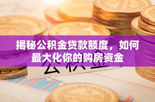 卓尼揭秘公积金贷款额度，如何最大化你的购房资金