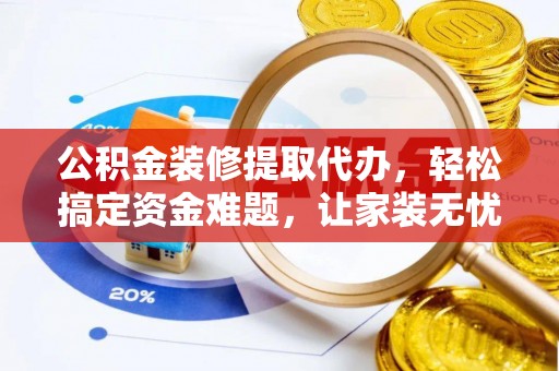 卓尼公积金装修提取代办，轻松搞定资金难题，让家装无忧