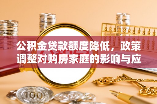 卓尼公积金贷款额度降低，政策调整对购房家庭的影响与应对策略