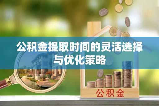 卓尼公积金提取时间的灵活选择与优化策略