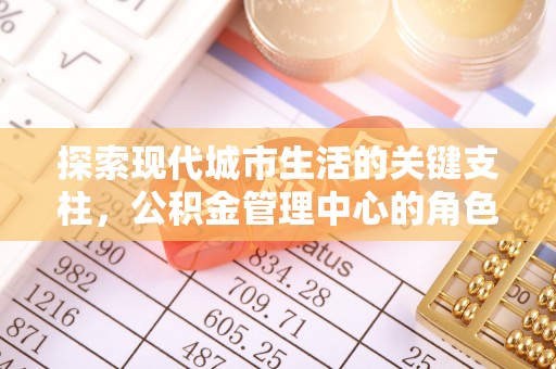 卓尼探索现代城市生活的关键支柱，公积金管理中心的角色与影响