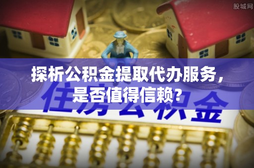 卓尼探析公积金提取代办服务，是否值得信赖？