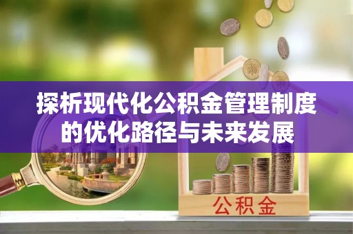 卓尼探析现代化公积金管理制度的优化路径与未来发展