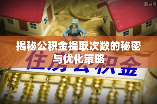 卓尼揭秘公积金提取次数的秘密与优化策略