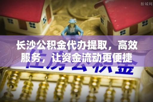 卓尼长沙公积金代办提取，高效服务，让资金流动更便捷