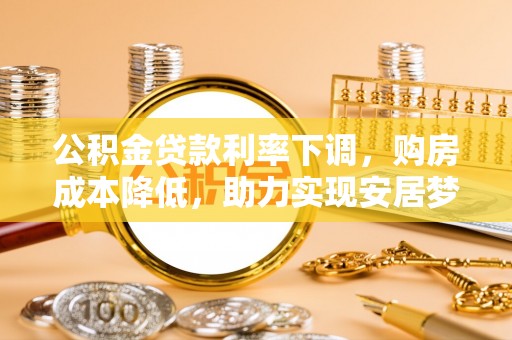 卓尼公积金贷款利率下调，购房成本降低，助力实现安居梦