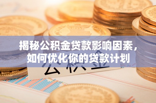 卓尼揭秘公积金贷款影响因素，如何优化你的贷款计划