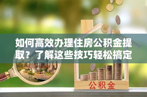 卓尼如何高效办理住房公积金提取？了解这些技巧轻松搞定