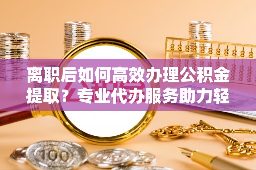 卓尼离职后如何高效办理公积金提取？专业代办服务助力轻松解决