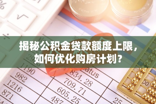 卓尼揭秘公积金贷款额度上限，如何优化购房计划？