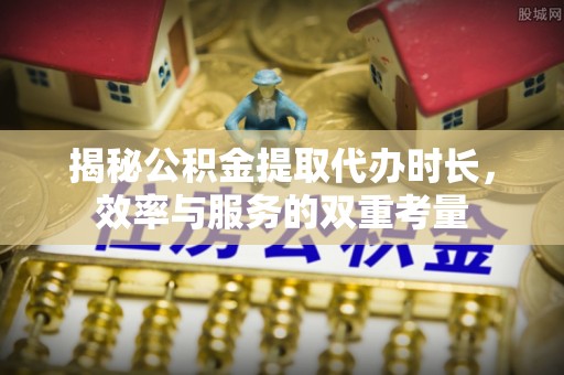 卓尼揭秘公积金提取代办时长，效率与服务的双重考量