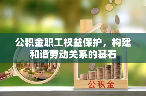 卓尼公积金职工权益保护，构建和谐劳动关系的基石