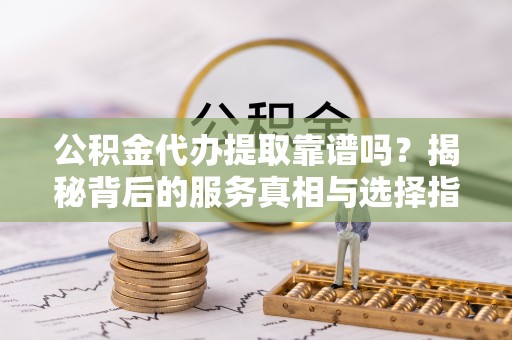 卓尼公积金代办提取靠谱吗？揭秘背后的服务真相与选择指南