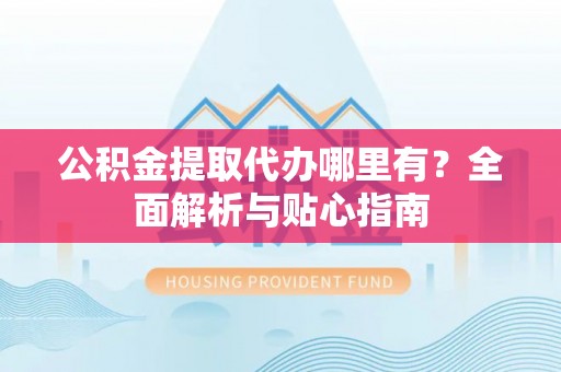 卓尼公积金提取代办哪里有？全面解析与贴心指南