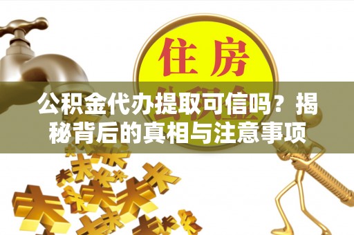卓尼公积金代办提取可信吗？揭秘背后的真相与注意事项