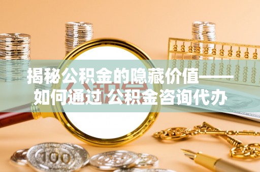 卓尼揭秘公积金的隐藏价值——如何通过 公积金咨询代办提取 优化财富管理