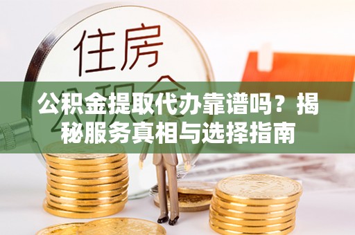 卓尼公积金提取代办靠谱吗？揭秘服务真相与选择指南