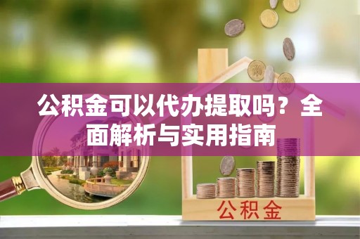 卓尼公积金可以代办提取吗？全面解析与实用指南