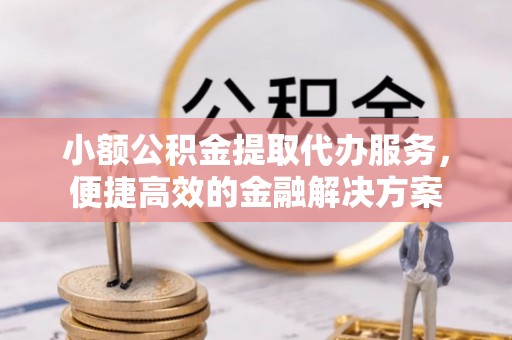 卓尼小额公积金提取代办服务，便捷高效的金融解决方案