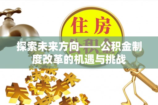 卓尼探索未来方向——公积金制度改革的机遇与挑战