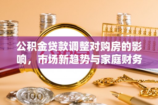 卓尼公积金贷款调整对购房的影响，市场新趋势与家庭财务规划