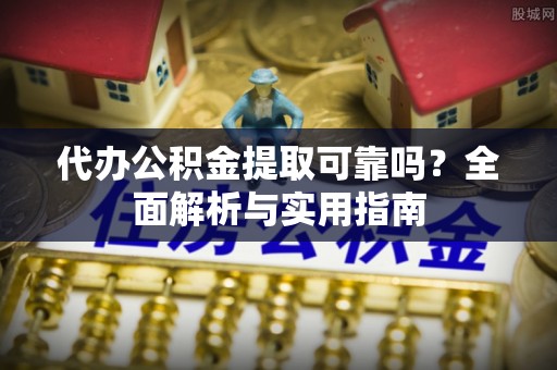 卓尼代办公积金提取可靠吗？全面解析与实用指南