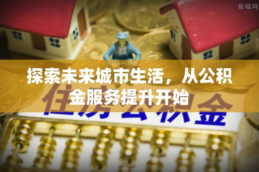 卓尼探索未来城市生活，从公积金服务提升开始