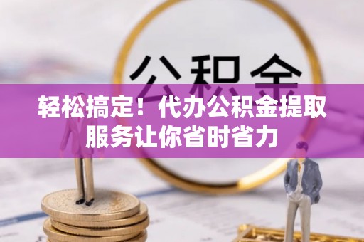 卓尼轻松搞定！代办公积金提取服务让你省时省力