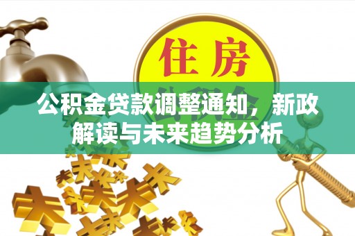 卓尼公积金贷款调整通知，新政解读与未来趋势分析