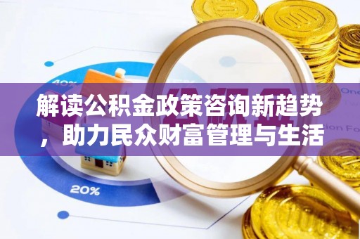 卓尼解读公积金政策咨询新趋势，助力民众财富管理与生活规划