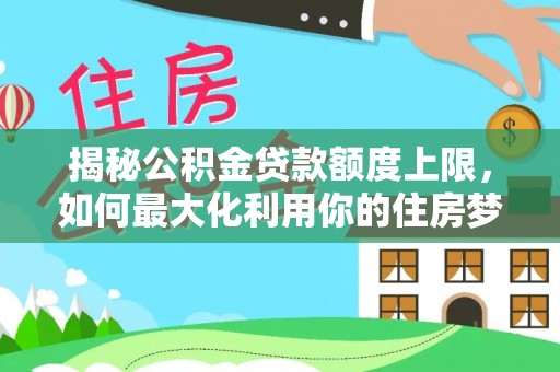 卓尼揭秘公积金贷款额度上限，如何最大化利用你的住房梦想资金？
