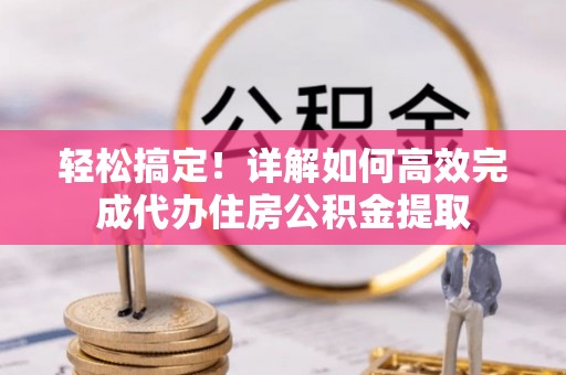 卓尼轻松搞定！详解如何高效完成代办住房公积金提取