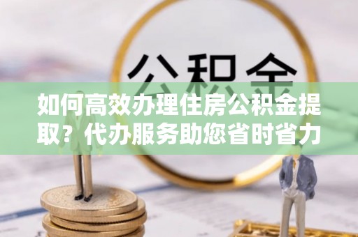 卓尼如何高效办理住房公积金提取？代办服务助您省时省力