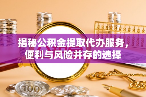 卓尼揭秘公积金提取代办服务，便利与风险并存的选择