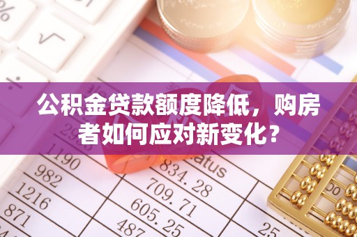 卓尼公积金贷款额度降低，购房者如何应对新变化？