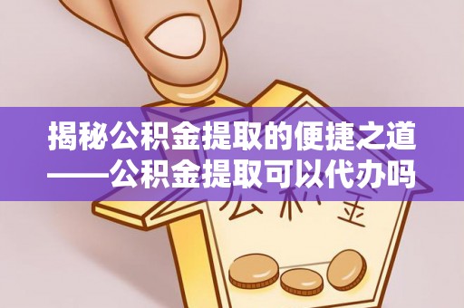 卓尼揭秘公积金提取的便捷之道——公积金提取可以代办吗？