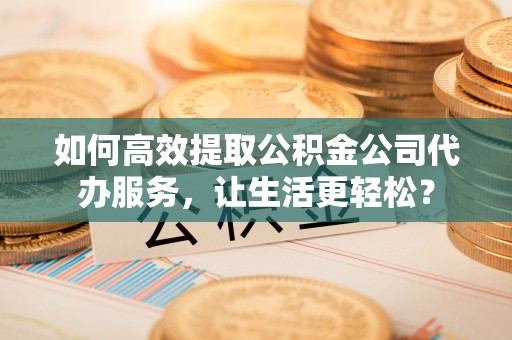 卓尼如何高效提取公积金公司代办服务，让生活更轻松？