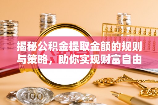 卓尼揭秘公积金提取金额的规则与策略，助你实现财富自由