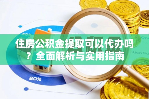 卓尼住房公积金提取可以代办吗？全面解析与实用指南