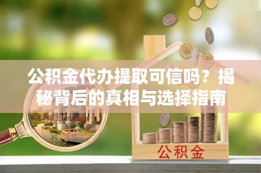 卓尼公积金代办提取可信吗？揭秘背后的真相与选择指南