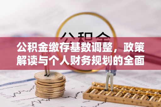 卓尼公积金缴存基数调整，政策解读与个人财务规划的全面分析