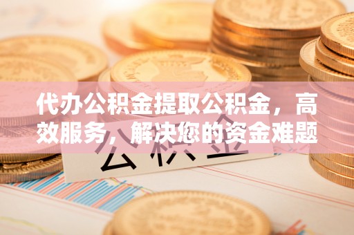 卓尼代办公积金提取公积金，高效服务，解决您的资金难题