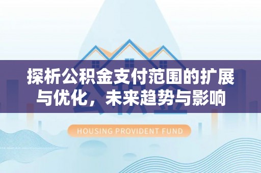 卓尼探析公积金支付范围的扩展与优化，未来趋势与影响