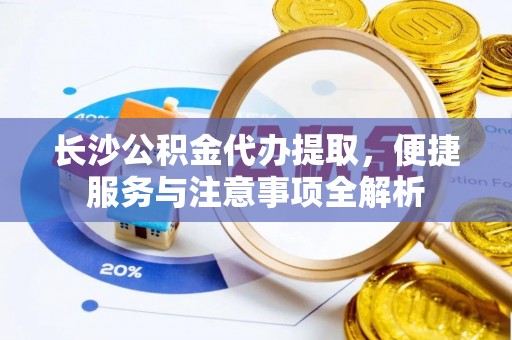 卓尼长沙公积金代办提取，便捷服务与注意事项全解析