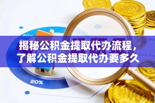 卓尼揭秘公积金提取代办流程，了解公积金提取代办要多久的关键因素